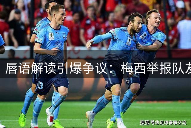 唇语解读引爆争议：梅西举报队友捂嘴事件再掀足坛风波