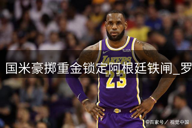 国米豪掷重金锁定阿根廷铁闸 罗梅罗转会方案细节曝光