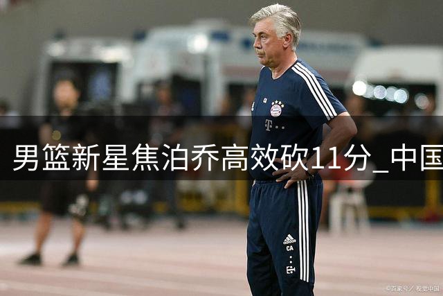 男篮新星焦泊乔高效砍11分 中国男篮34分大胜喀麦隆