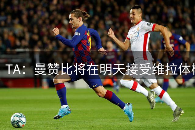TA：曼赞比将在明天接受维拉体检 纽卡本想签下最终遭到截胡